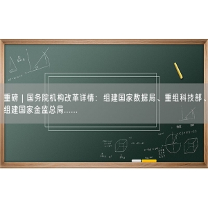 重磅 | 国务院机构改革详情：组建国家数据局、重组科技部、组建国家金监总局......